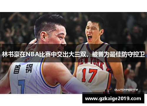 林书豪在NBA比赛中交出大三双，被誉为最佳防守控卫