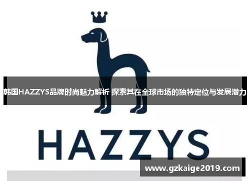 韩国HAZZYS品牌时尚魅力解析 探索其在全球市场的独特定位与发展潜力