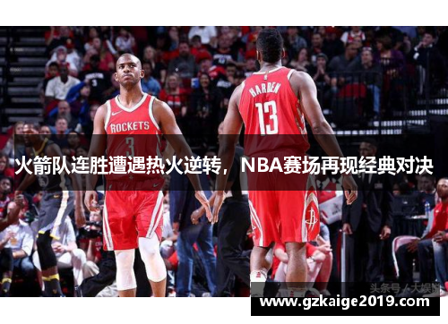 火箭队连胜遭遇热火逆转，NBA赛场再现经典对决